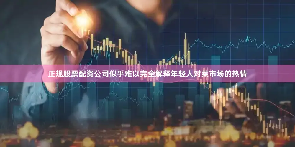 正规股票配资公司似乎难以完全解释年轻人对菜市场的热情