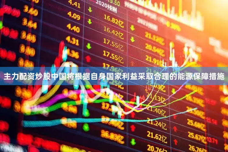 主力配资炒股中国将根据自身国家利益采取合理的能源保障措施