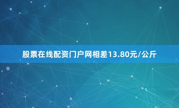 股票在线配资门户网相差13.80元/公斤