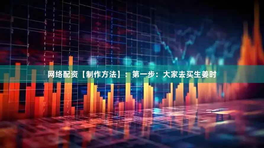 网络配资【制作方法】：第一步：大家去买生姜时