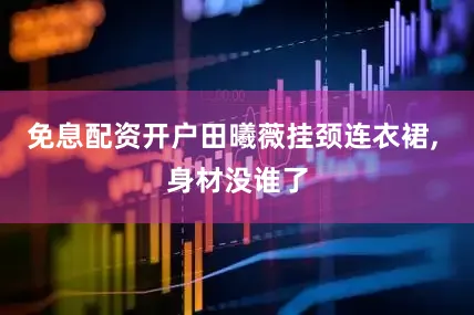 免息配资开户田曦薇挂颈连衣裙, 身材没谁了