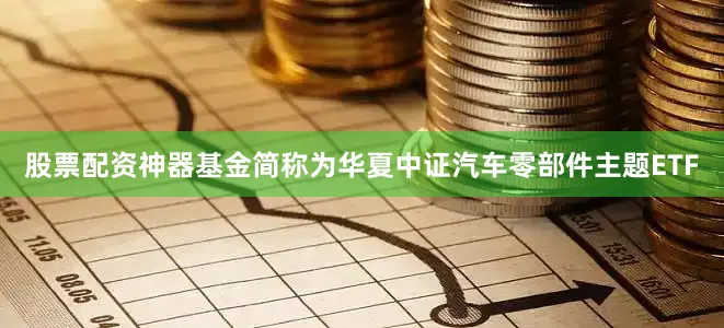 股票配资神器基金简称为华夏中证汽车零部件主题ETF