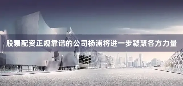 股票配资正规靠谱的公司杨浦将进一步凝聚各方力量