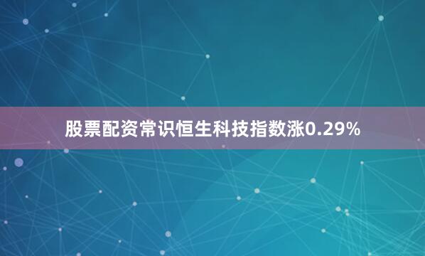 股票配资常识恒生科技指数涨0.29%