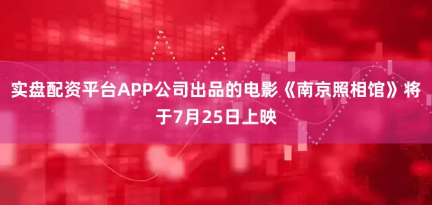 实盘配资平台APP公司出品的电影《南京照相馆》将于7月25日上映
