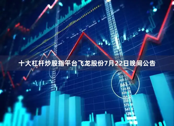 十大杠杆炒股指平台飞龙股份7月22日晚间公告