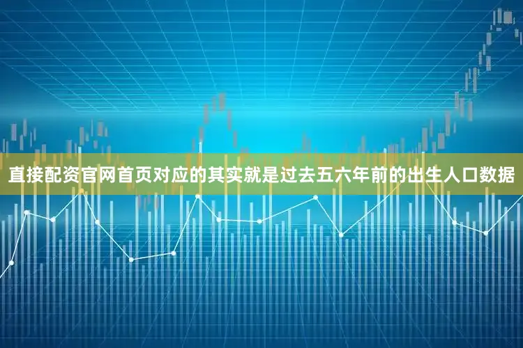直接配资官网首页对应的其实就是过去五六年前的出生人口数据