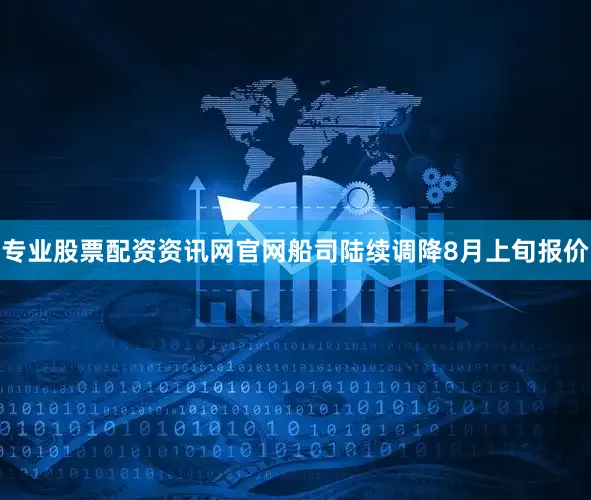 专业股票配资资讯网官网船司陆续调降8月上旬报价