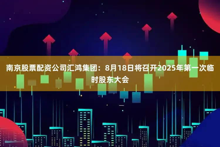 南京股票配资公司汇鸿集团：8月18日将召开2025年第一次临时股东大会