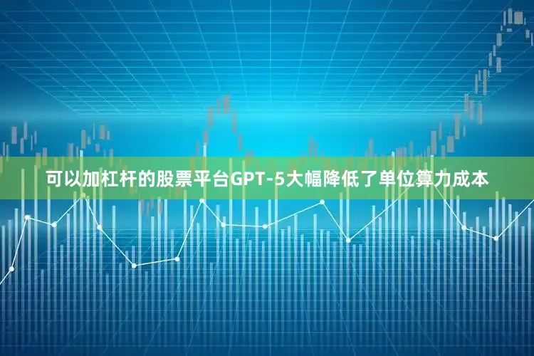 可以加杠杆的股票平台GPT-5大幅降低了单位算力成本