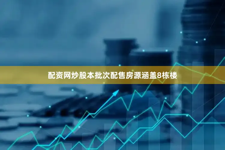 配资网炒股本批次配售房源涵盖8栋楼