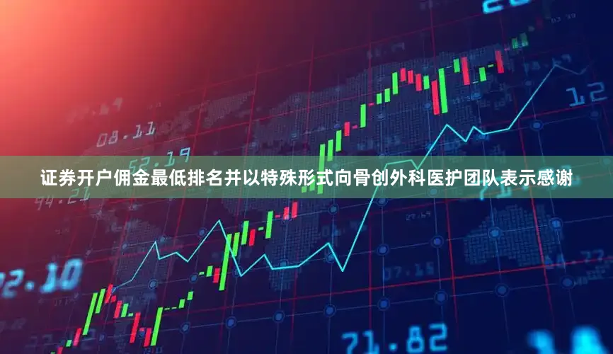 证券开户佣金最低排名并以特殊形式向骨创外科医护团队表示感谢