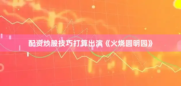 配资炒股技巧打算出演《火烧圆明园》