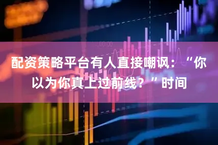 配资策略平台有人直接嘲讽：“你以为你真上过前线？”时间