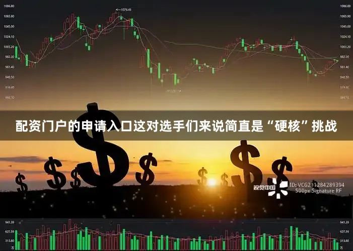 配资门户的申请入口这对选手们来说简直是“硬核”挑战