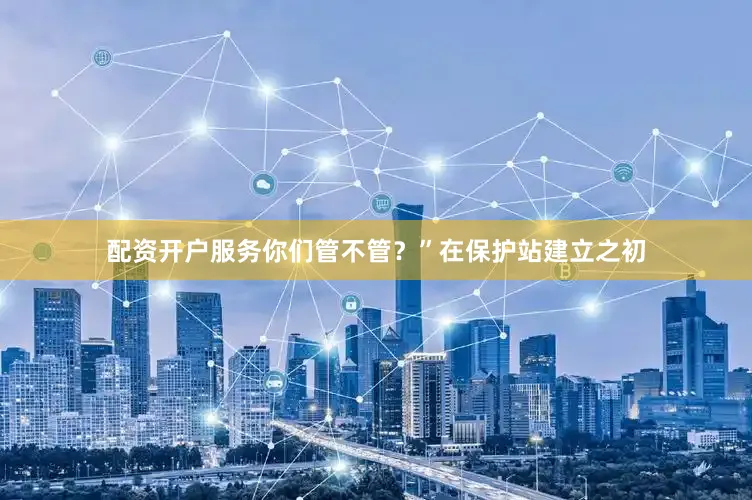 配资开户服务你们管不管？”在保护站建立之初