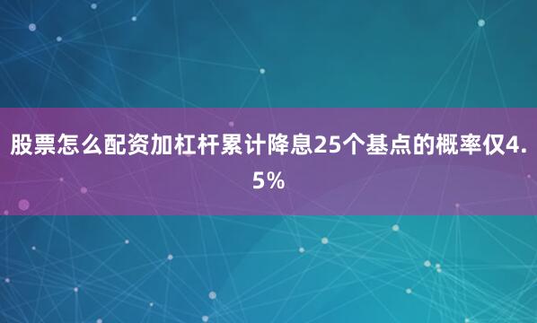 股票怎么配资加杠杆累计降息25个基点的概率仅4.5%