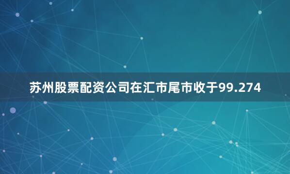 苏州股票配资公司在汇市尾市收于99.274