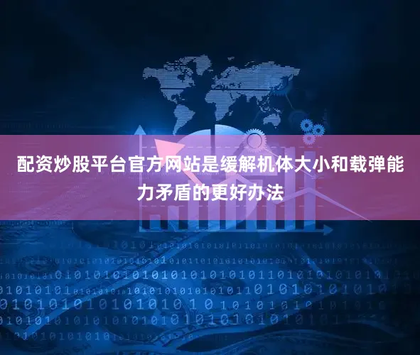 配资炒股平台官方网站是缓解机体大小和载弹能力矛盾的更好办法