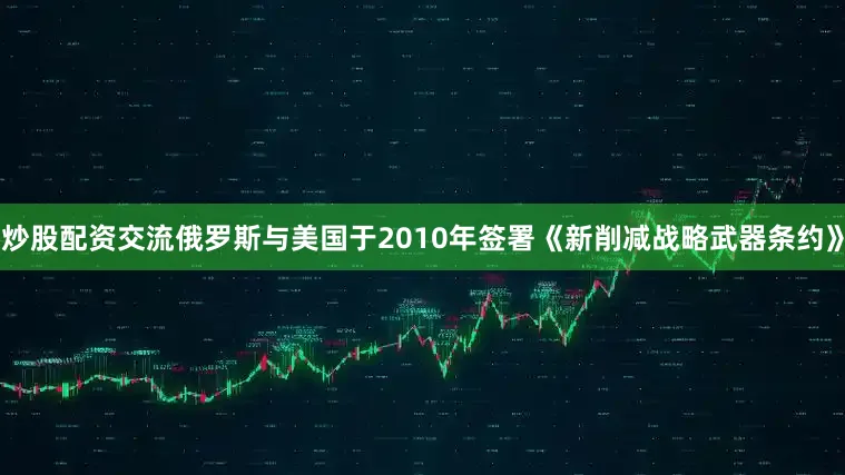 炒股配资交流俄罗斯与美国于2010年签署《新削减战略武器条约》