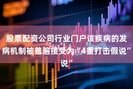 股票配资公司行业门户该疾病的发病机制被普遍接受为“4重打击假说”