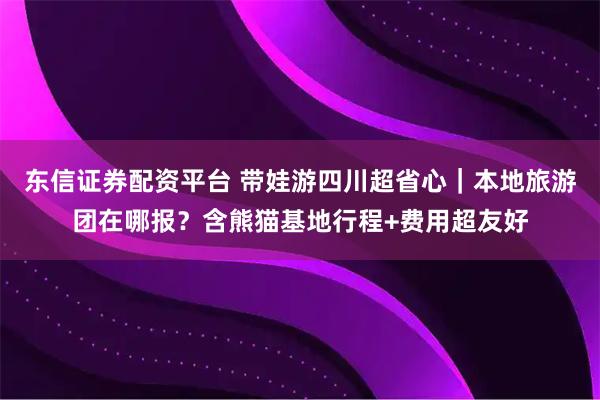 东信证券配资平台 带娃游四川超省心｜本地旅游团在哪报？含熊猫基地行程+费用超友好