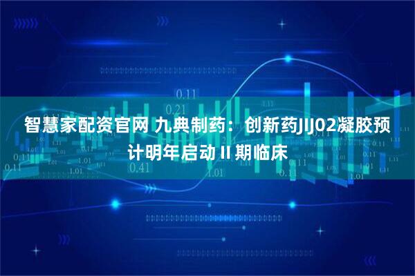 智慧家配资官网 九典制药：创新药JIJ02凝胶预计明年启动Ⅱ期临床