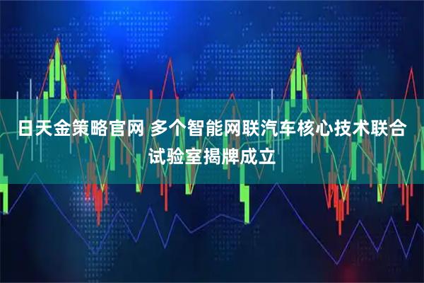 日天金策略官网 多个智能网联汽车核心技术联合试验室揭牌成立