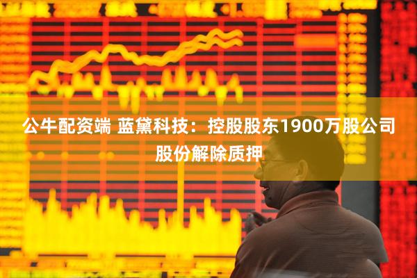 公牛配资端 蓝黛科技：控股股东1900万股公司股份解除质押