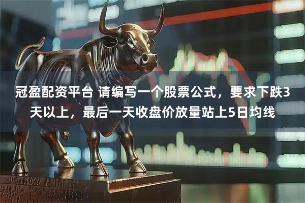 冠盈配资平台 请编写一个股票公式，要求下跌3天以上，最后一天收盘价放量站上5日均线