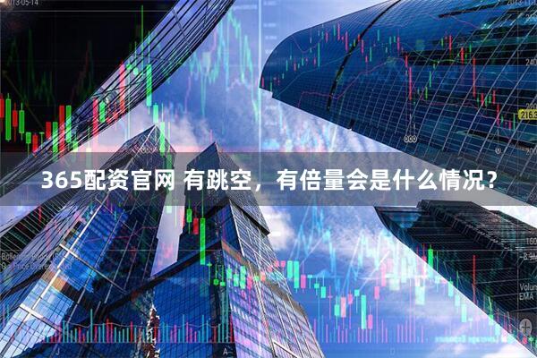 365配资官网 有跳空,有倍量会是什么情况?