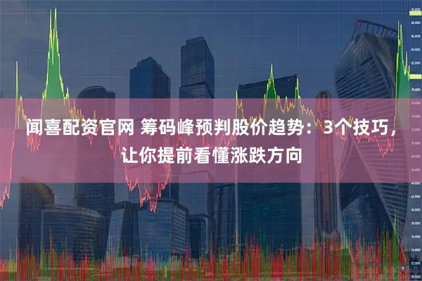 闻喜配资官网 筹码峰预判股价趋势：3个技巧，让你提前看懂涨跌方向