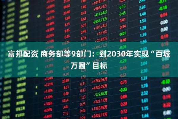 富邦配资 商务部等9部门：到2030年实现“百城万圈”目标