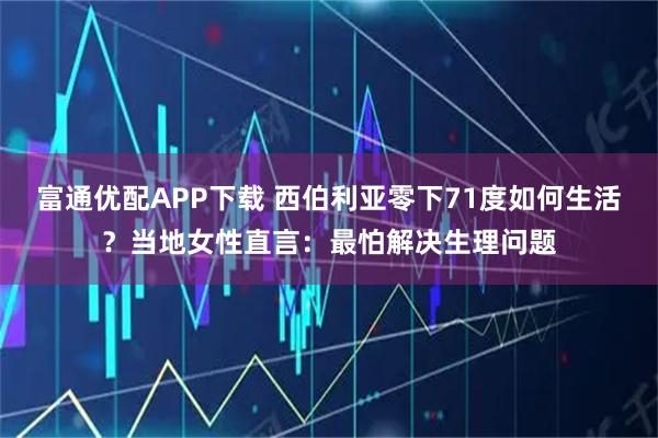 富通优配APP下载 西伯利亚零下71度如何生活？当地女性直言：最怕解决生理问题