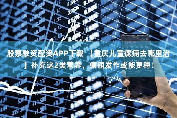 股票融资配资APP下载 【重庆儿童癫痫去哪里治】补充这2类营养，癫痫发作或能更稳！