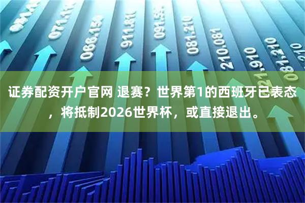 证券配资开户官网 退赛？世界第1的西班牙已表态，将抵制2026世界杯，或直接退出。