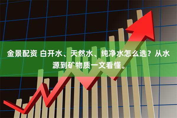金景配资 白开水、天然水、纯净水怎么选？从水源到矿物质一文看懂。