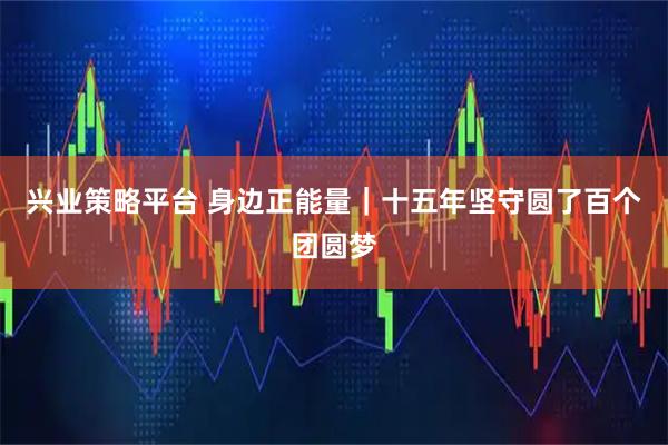 兴业策略平台 身边正能量|十五年坚守圆了百个团圆梦