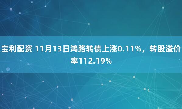 宝利配资 11月13日鸿路转债上涨0.11%,转股溢价率112.19%
