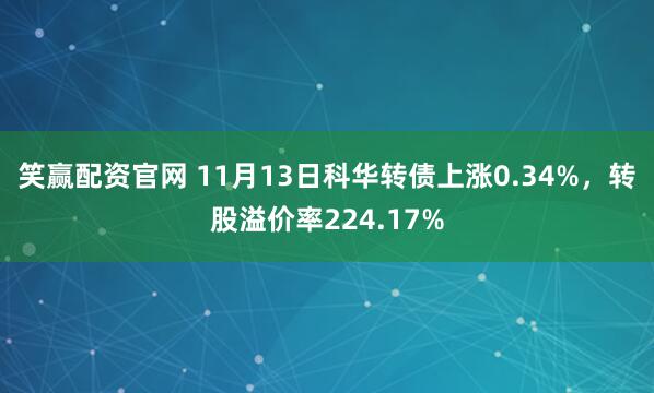 笑赢配资官网 11月13日科华转债上涨0.34%，转股溢价率224.17%