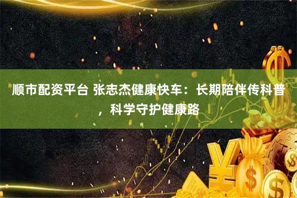 顺市配资平台 张志杰健康快车:长期陪伴传科普,科学守护健康路