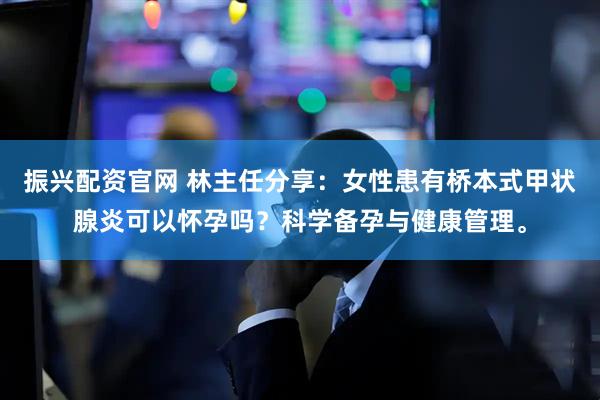 振兴配资官网 林主任分享：女性患有桥本式甲状腺炎可以怀孕吗？科学备孕与健康管理。