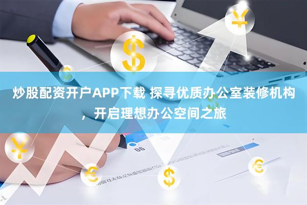 炒股配资开户APP下载 探寻优质办公室装修机构，开启理想办公空间之旅