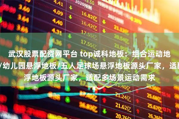 武汉股票配资网平台 top诚科地板：组合运动地板/软塑悬浮地板/幼儿园悬浮地板/五人足球场悬浮地板源头厂家，适配多场景运动需求