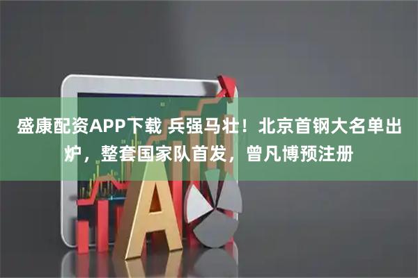 盛康配资APP下载 兵强马壮！北京首钢大名单出炉，整套国家队首发，曾凡博预注册
