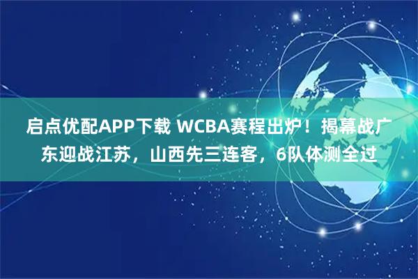 启点优配APP下载 WCBA赛程出炉！揭幕战广东迎战江苏，山西先三连客，6队体测全过