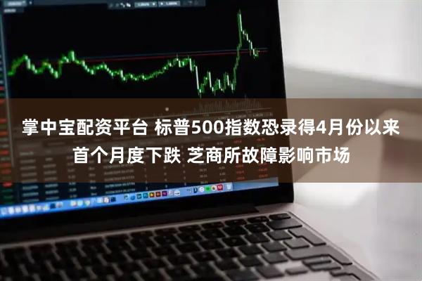 掌中宝配资平台 标普500指数恐录得4月份以来首个月度下跌 芝商所故障影响市场
