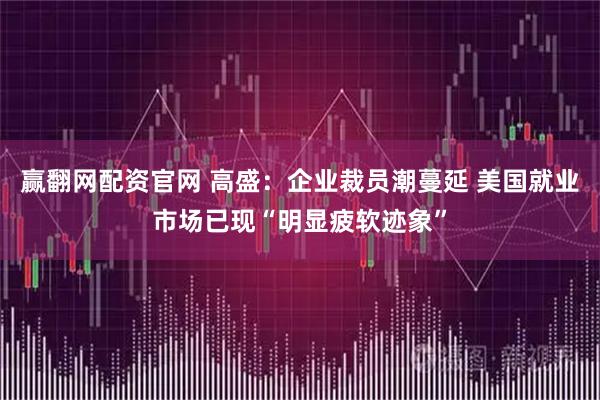 赢翻网配资官网 高盛：企业裁员潮蔓延 美国就业市场已现“明显疲软迹象”