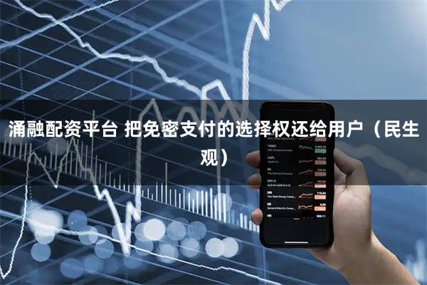 涌融配资平台 把免密支付的选择权还给用户(民生观)