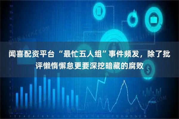 闻喜配资平台 “最忙五人组”事件频发，除了批评懒惰懈怠更要深挖暗藏的腐败